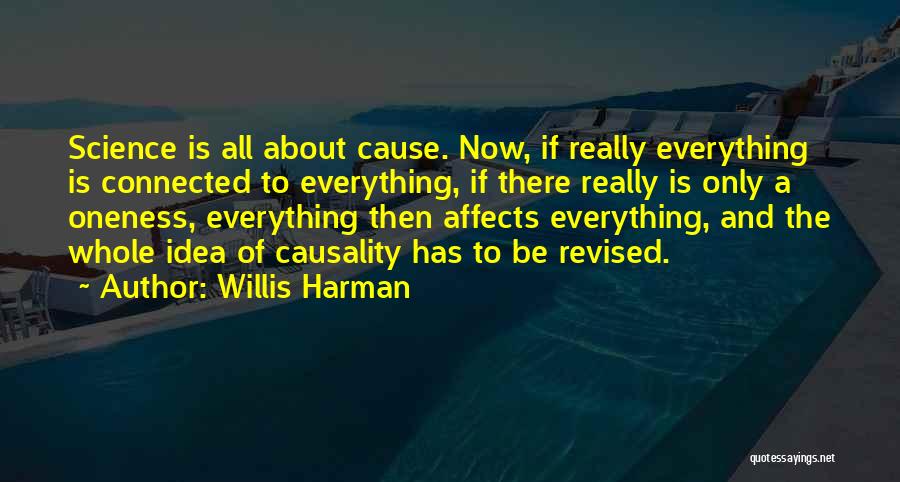 Willis Harman Quotes: Science Is All About Cause. Now, If Really Everything Is Connected To Everything, If There Really Is Only A Oneness,