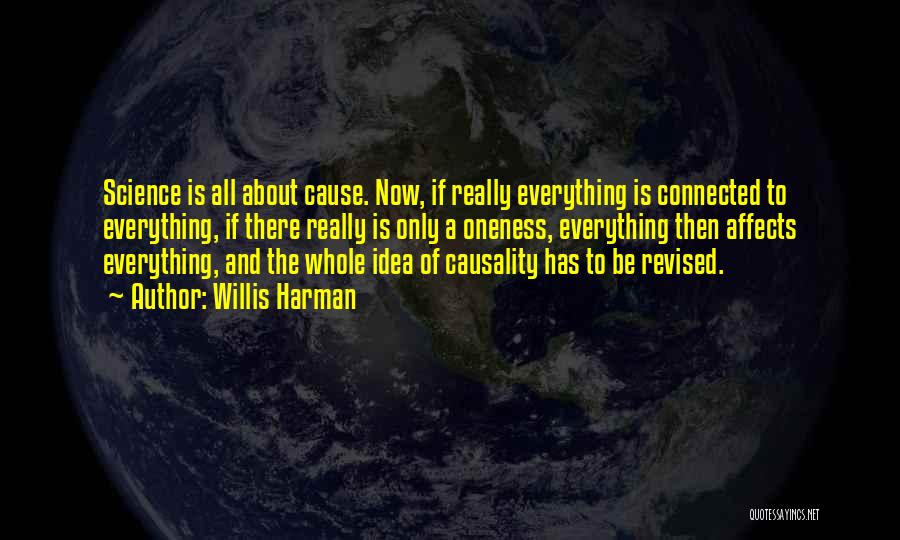 Willis Harman Quotes: Science Is All About Cause. Now, If Really Everything Is Connected To Everything, If There Really Is Only A Oneness,