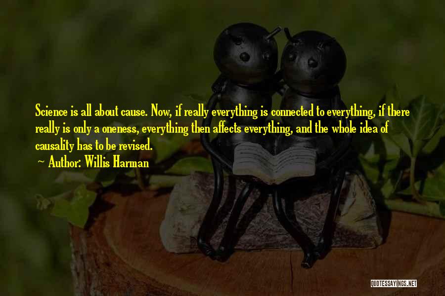 Willis Harman Quotes: Science Is All About Cause. Now, If Really Everything Is Connected To Everything, If There Really Is Only A Oneness,