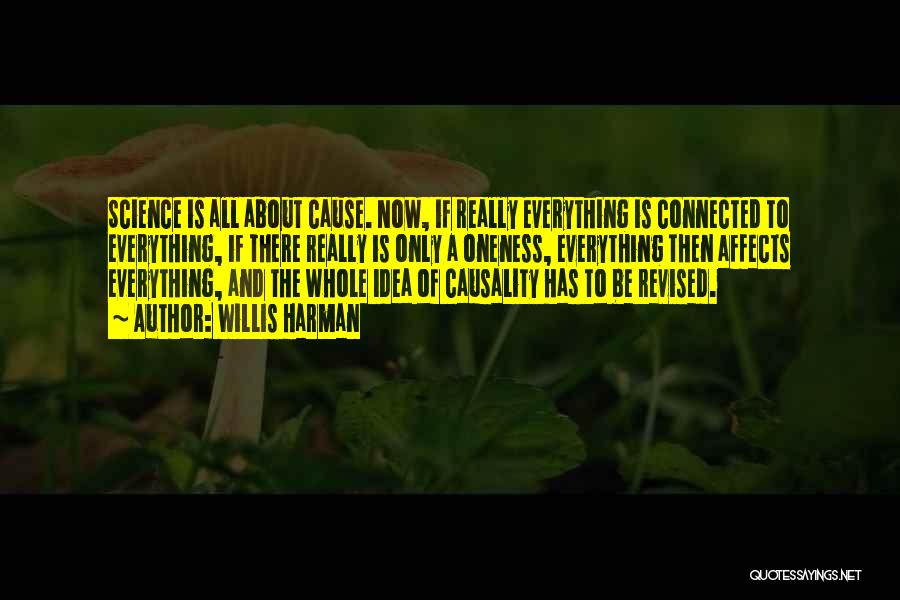 Willis Harman Quotes: Science Is All About Cause. Now, If Really Everything Is Connected To Everything, If There Really Is Only A Oneness,