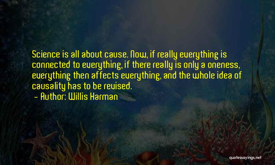 Willis Harman Quotes: Science Is All About Cause. Now, If Really Everything Is Connected To Everything, If There Really Is Only A Oneness,