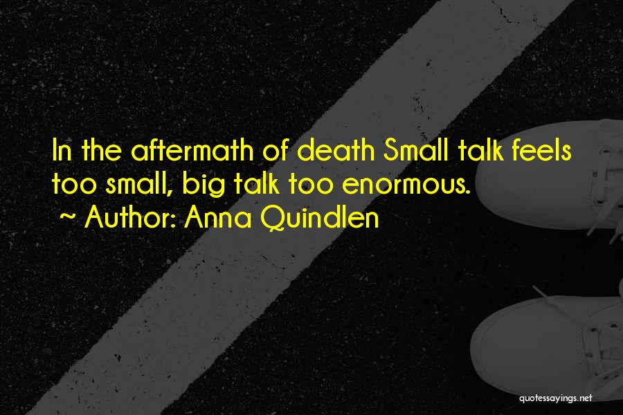 Anna Quindlen Quotes: In The Aftermath Of Death Small Talk Feels Too Small, Big Talk Too Enormous.