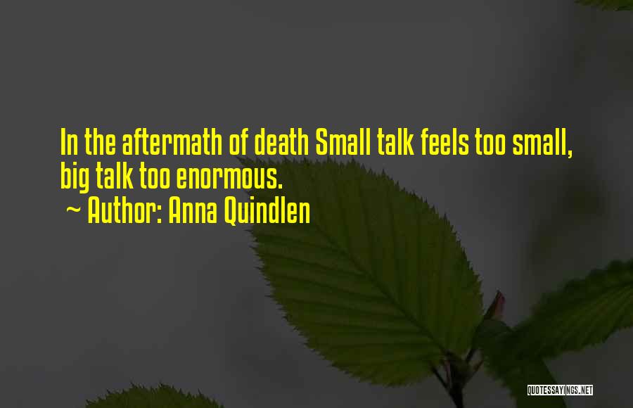 Anna Quindlen Quotes: In The Aftermath Of Death Small Talk Feels Too Small, Big Talk Too Enormous.