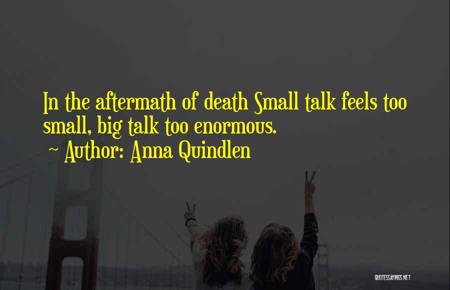 Anna Quindlen Quotes: In The Aftermath Of Death Small Talk Feels Too Small, Big Talk Too Enormous.