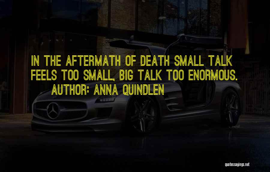 Anna Quindlen Quotes: In The Aftermath Of Death Small Talk Feels Too Small, Big Talk Too Enormous.