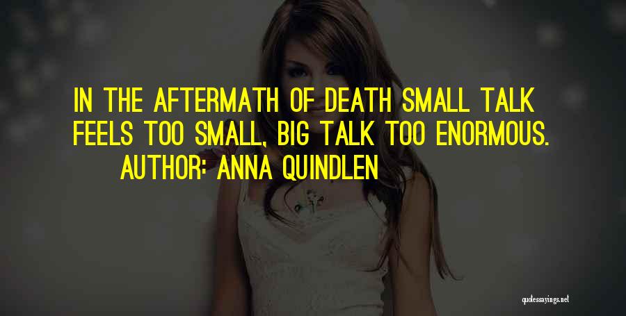 Anna Quindlen Quotes: In The Aftermath Of Death Small Talk Feels Too Small, Big Talk Too Enormous.