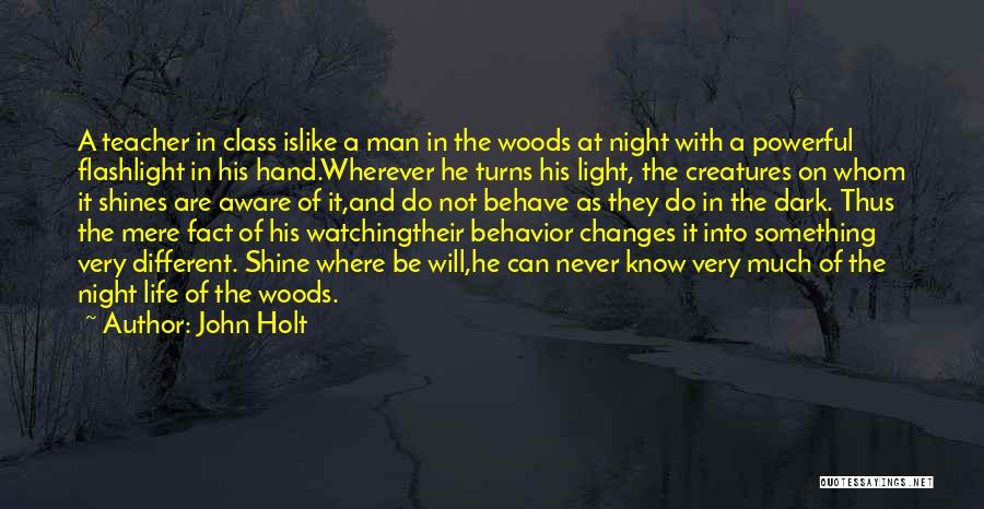 John Holt Quotes: A Teacher In Class Islike A Man In The Woods At Night With A Powerful Flashlight In His Hand.wherever He