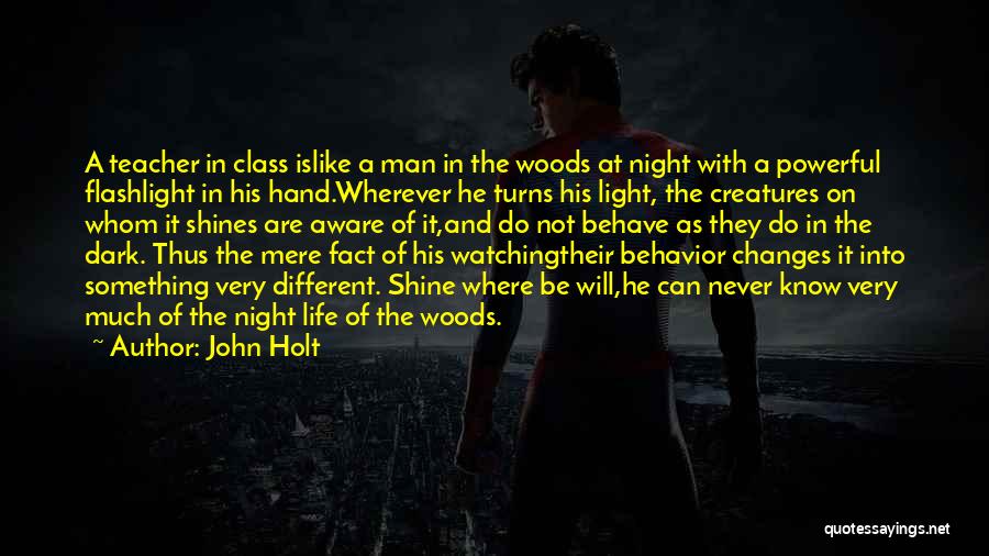 John Holt Quotes: A Teacher In Class Islike A Man In The Woods At Night With A Powerful Flashlight In His Hand.wherever He