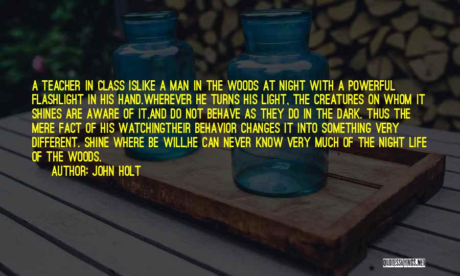 John Holt Quotes: A Teacher In Class Islike A Man In The Woods At Night With A Powerful Flashlight In His Hand.wherever He