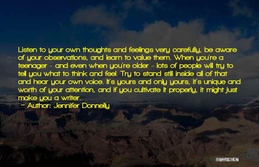 Jennifer Donnelly Quotes: Listen To Your Own Thoughts And Feelings Very Carefully, Be Aware Of Your Observations, And Learn To Value Them. When
