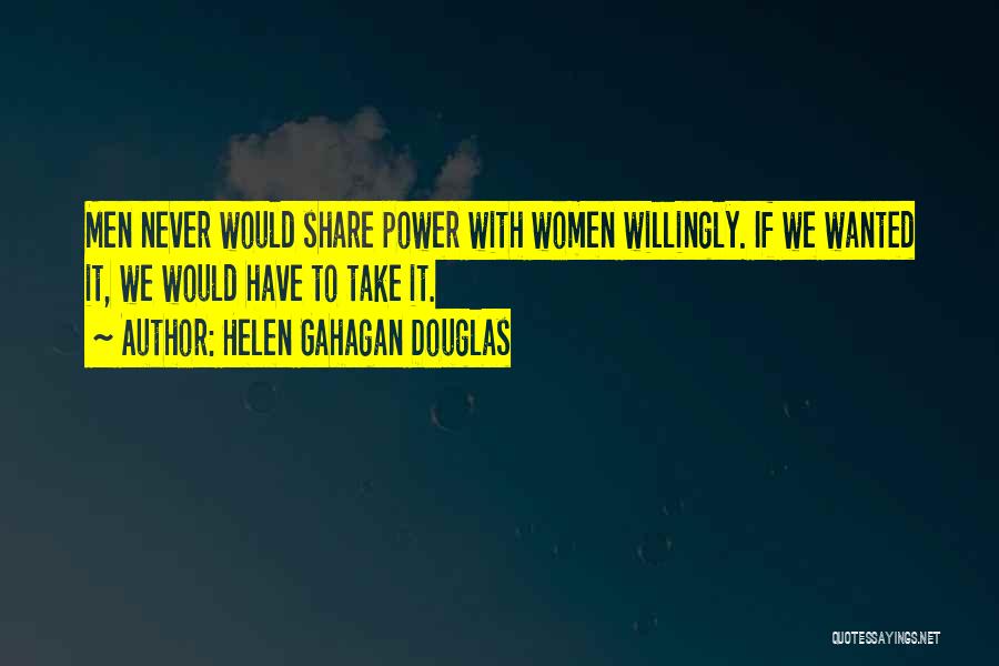 Helen Gahagan Douglas Quotes: Men Never Would Share Power With Women Willingly. If We Wanted It, We Would Have To Take It.
