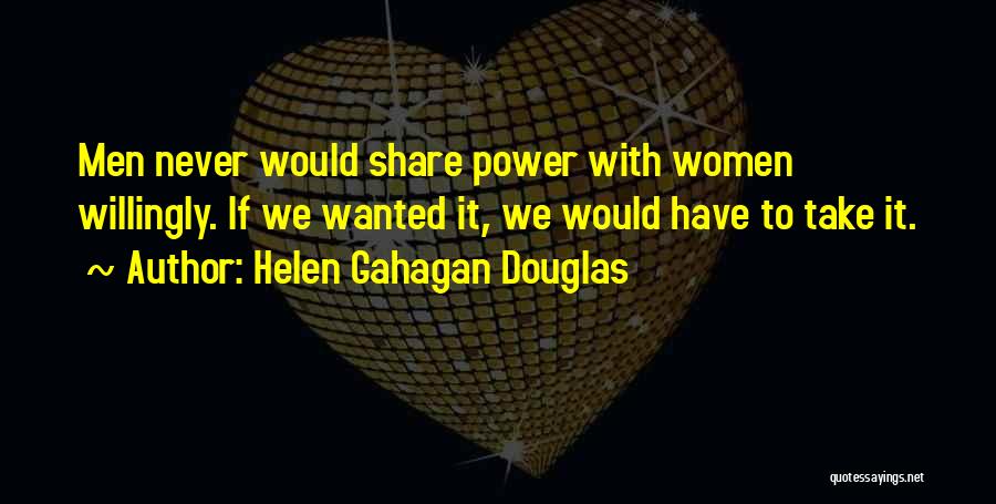 Helen Gahagan Douglas Quotes: Men Never Would Share Power With Women Willingly. If We Wanted It, We Would Have To Take It.