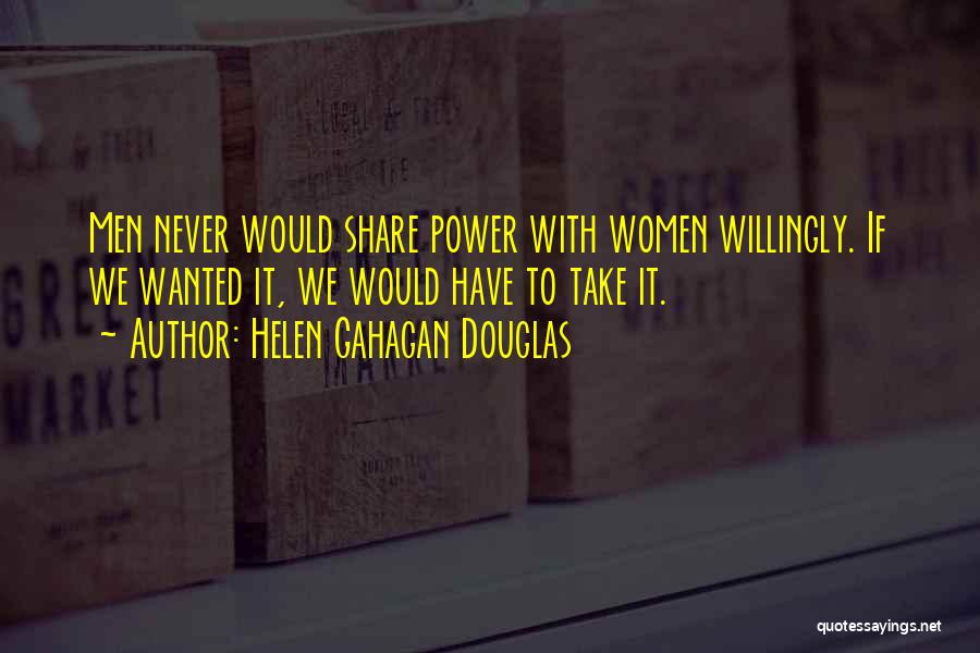 Helen Gahagan Douglas Quotes: Men Never Would Share Power With Women Willingly. If We Wanted It, We Would Have To Take It.