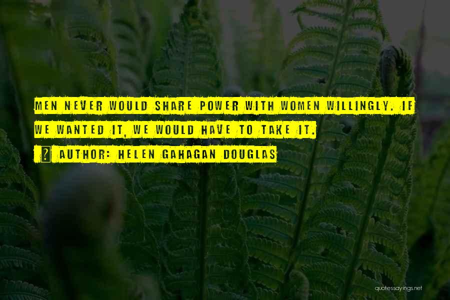 Helen Gahagan Douglas Quotes: Men Never Would Share Power With Women Willingly. If We Wanted It, We Would Have To Take It.