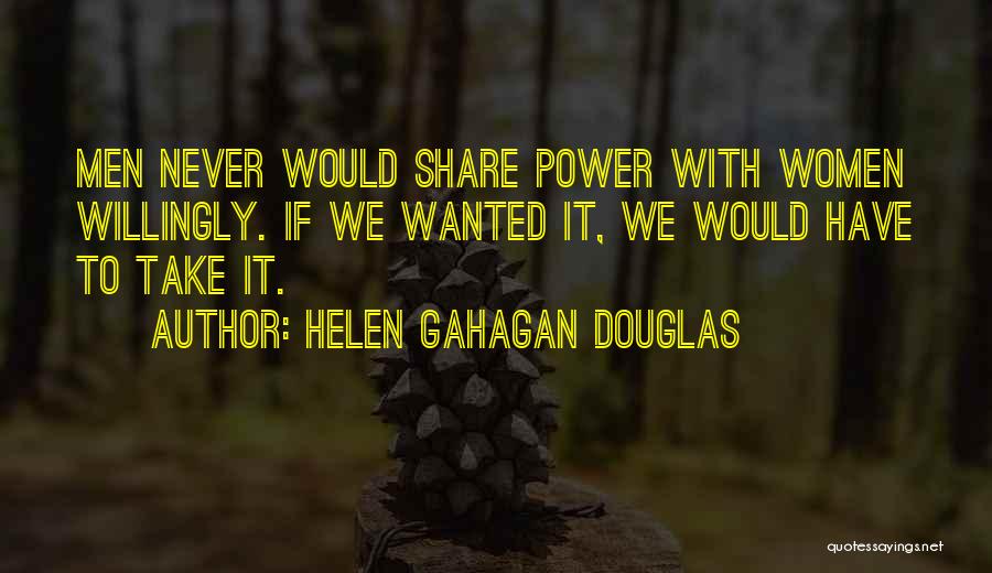 Helen Gahagan Douglas Quotes: Men Never Would Share Power With Women Willingly. If We Wanted It, We Would Have To Take It.