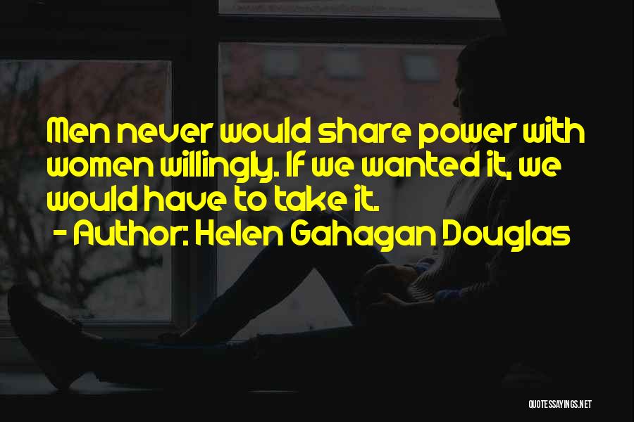 Helen Gahagan Douglas Quotes: Men Never Would Share Power With Women Willingly. If We Wanted It, We Would Have To Take It.