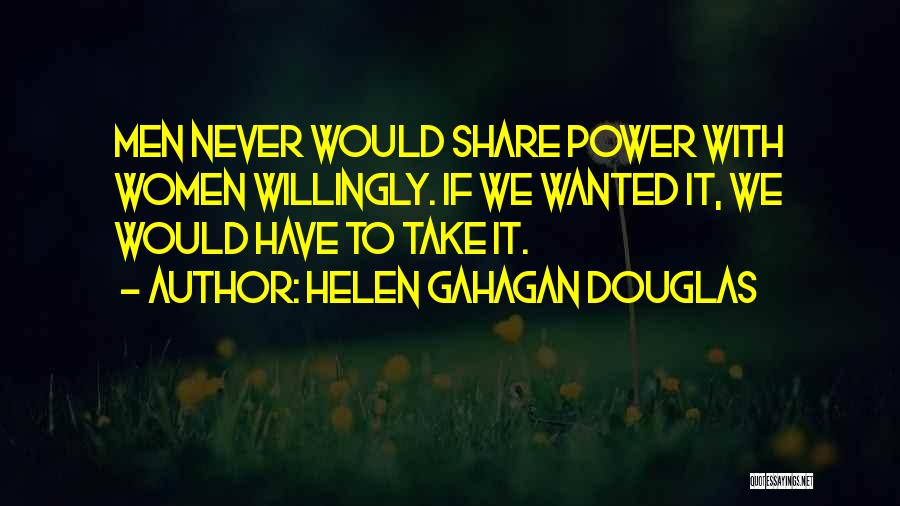 Helen Gahagan Douglas Quotes: Men Never Would Share Power With Women Willingly. If We Wanted It, We Would Have To Take It.