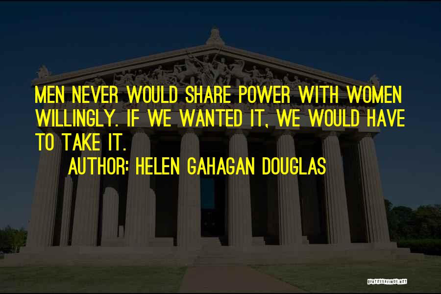 Helen Gahagan Douglas Quotes: Men Never Would Share Power With Women Willingly. If We Wanted It, We Would Have To Take It.