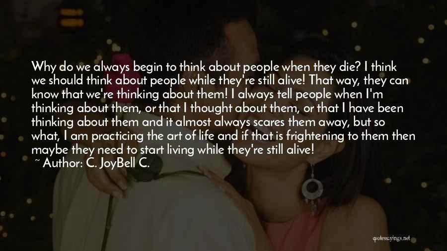 C. JoyBell C. Quotes: Why Do We Always Begin To Think About People When They Die? I Think We Should Think About People While