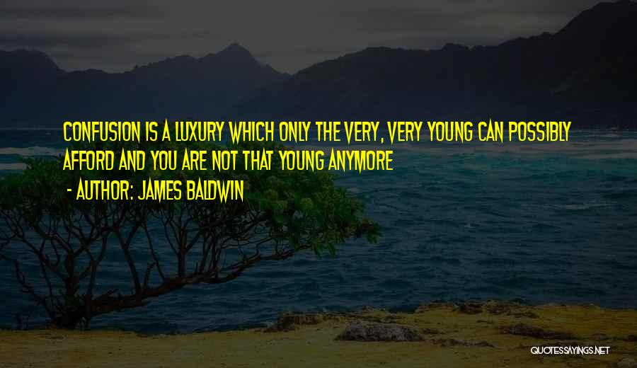 James Baldwin Quotes: Confusion Is A Luxury Which Only The Very, Very Young Can Possibly Afford And You Are Not That Young Anymore