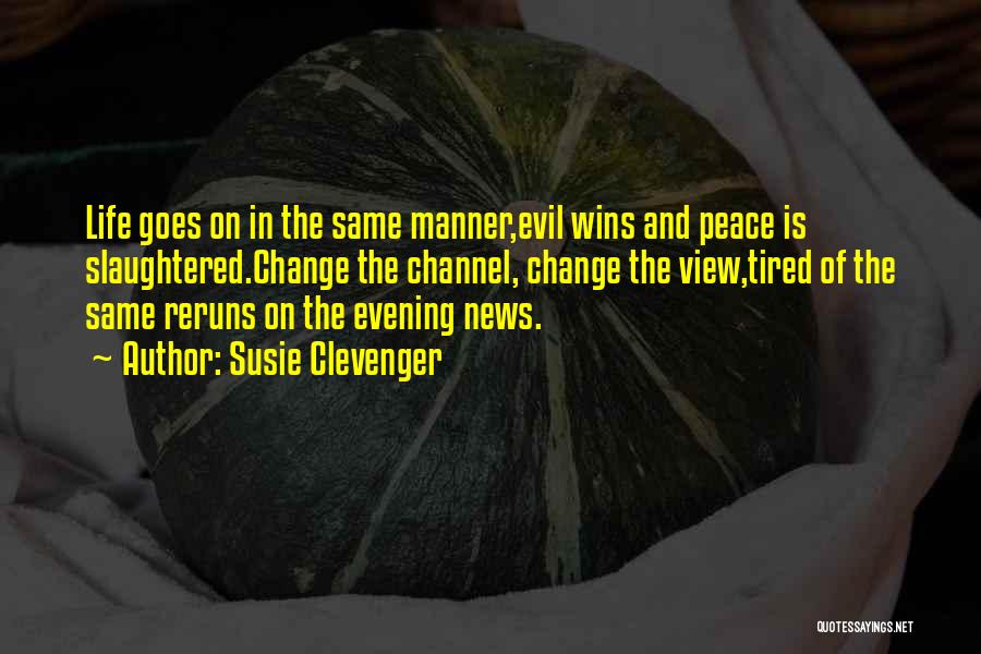 Susie Clevenger Quotes: Life Goes On In The Same Manner,evil Wins And Peace Is Slaughtered.change The Channel, Change The View,tired Of The Same