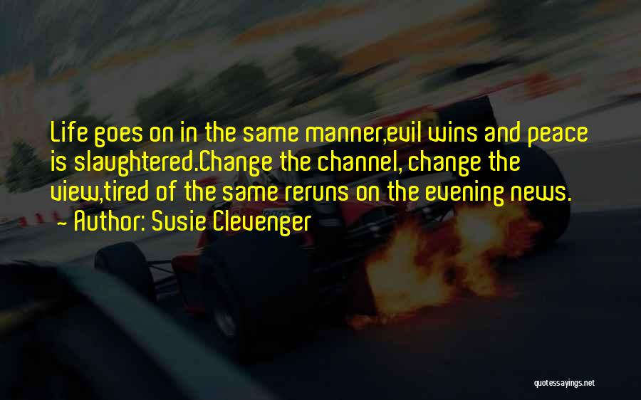 Susie Clevenger Quotes: Life Goes On In The Same Manner,evil Wins And Peace Is Slaughtered.change The Channel, Change The View,tired Of The Same