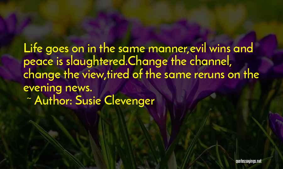 Susie Clevenger Quotes: Life Goes On In The Same Manner,evil Wins And Peace Is Slaughtered.change The Channel, Change The View,tired Of The Same