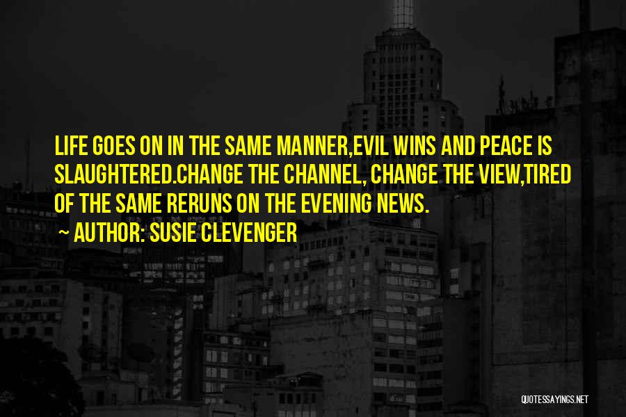 Susie Clevenger Quotes: Life Goes On In The Same Manner,evil Wins And Peace Is Slaughtered.change The Channel, Change The View,tired Of The Same