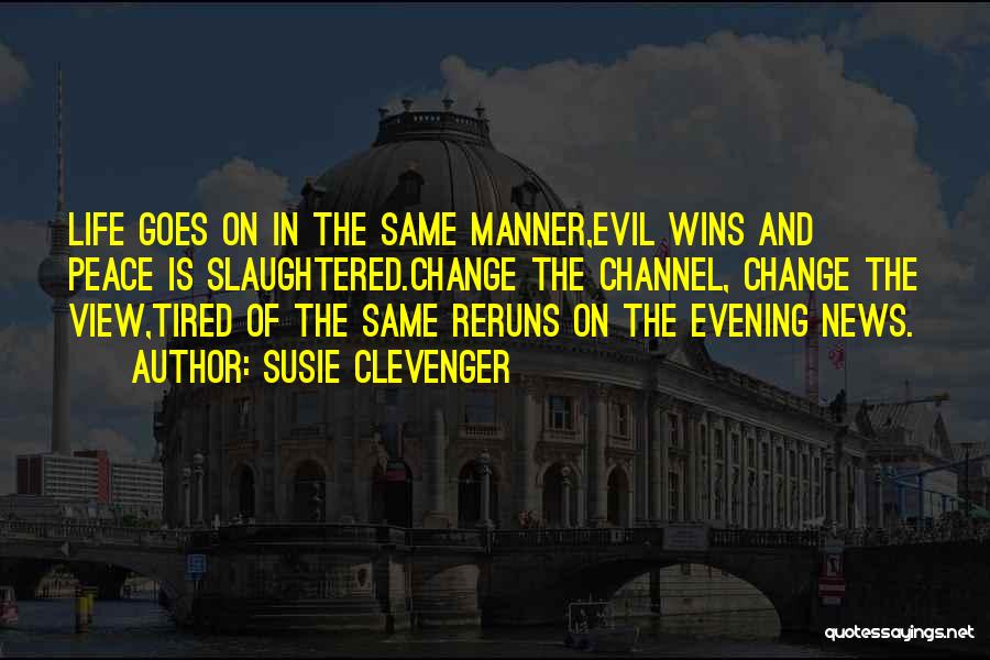 Susie Clevenger Quotes: Life Goes On In The Same Manner,evil Wins And Peace Is Slaughtered.change The Channel, Change The View,tired Of The Same