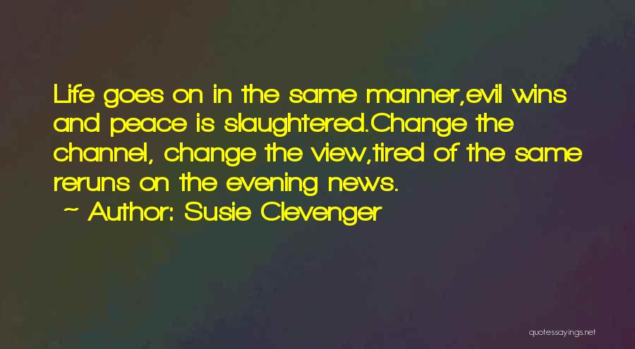 Susie Clevenger Quotes: Life Goes On In The Same Manner,evil Wins And Peace Is Slaughtered.change The Channel, Change The View,tired Of The Same