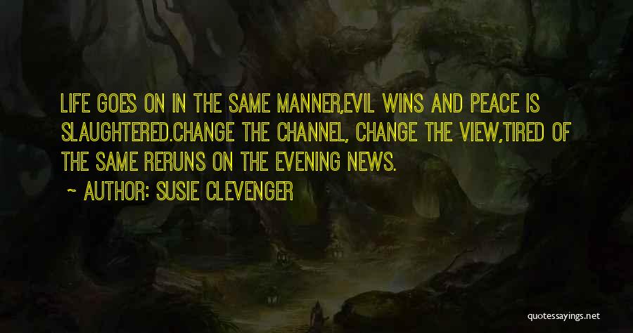 Susie Clevenger Quotes: Life Goes On In The Same Manner,evil Wins And Peace Is Slaughtered.change The Channel, Change The View,tired Of The Same