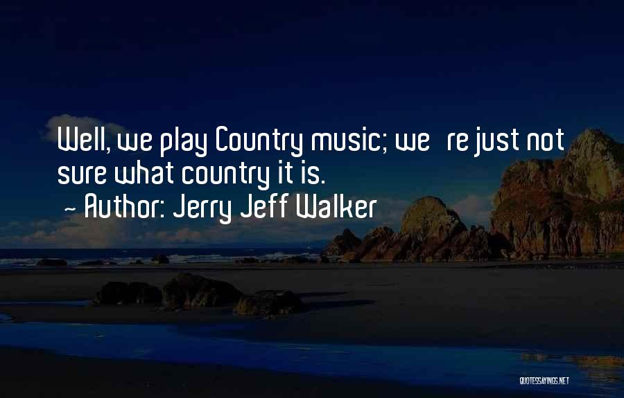 Jerry Jeff Walker Quotes: Well, We Play Country Music; We're Just Not Sure What Country It Is.