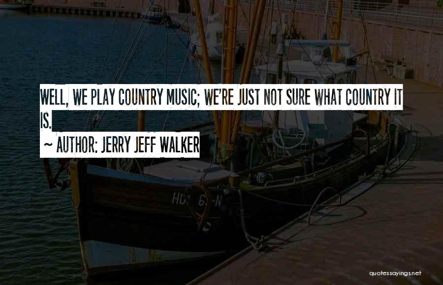 Jerry Jeff Walker Quotes: Well, We Play Country Music; We're Just Not Sure What Country It Is.