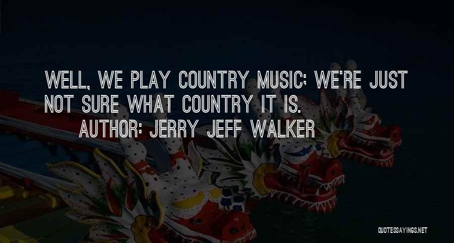 Jerry Jeff Walker Quotes: Well, We Play Country Music; We're Just Not Sure What Country It Is.