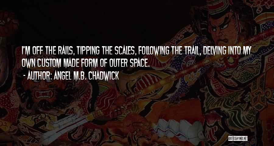 Angel M.B. Chadwick Quotes: I'm Off The Rails, Tipping The Scales, Following The Trail, Delving Into My Own Custom Made Form Of Outer Space.