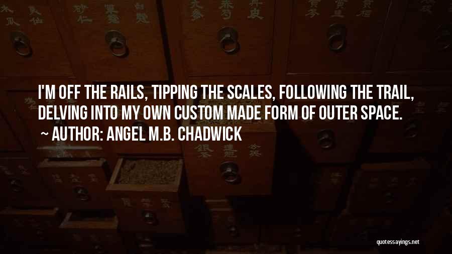 Angel M.B. Chadwick Quotes: I'm Off The Rails, Tipping The Scales, Following The Trail, Delving Into My Own Custom Made Form Of Outer Space.