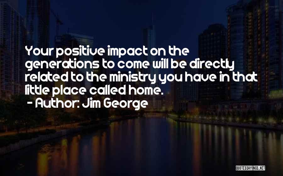 Jim George Quotes: Your Positive Impact On The Generations To Come Will Be Directly Related To The Ministry You Have In That Little