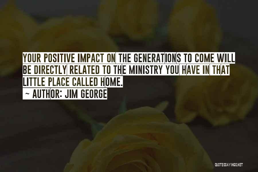 Jim George Quotes: Your Positive Impact On The Generations To Come Will Be Directly Related To The Ministry You Have In That Little