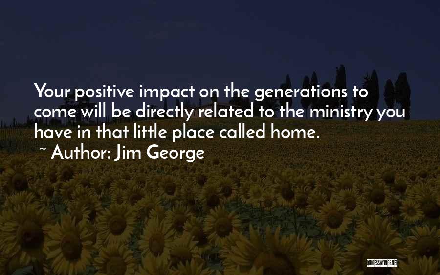 Jim George Quotes: Your Positive Impact On The Generations To Come Will Be Directly Related To The Ministry You Have In That Little