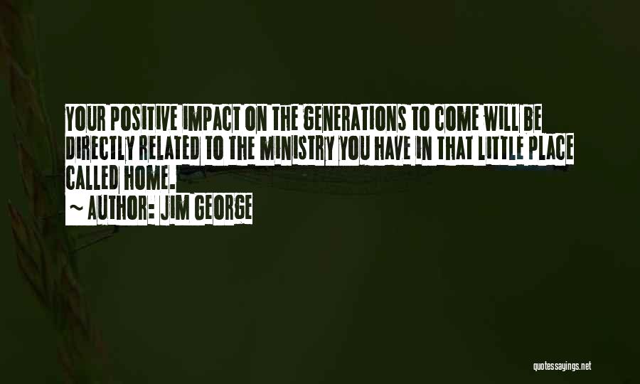 Jim George Quotes: Your Positive Impact On The Generations To Come Will Be Directly Related To The Ministry You Have In That Little