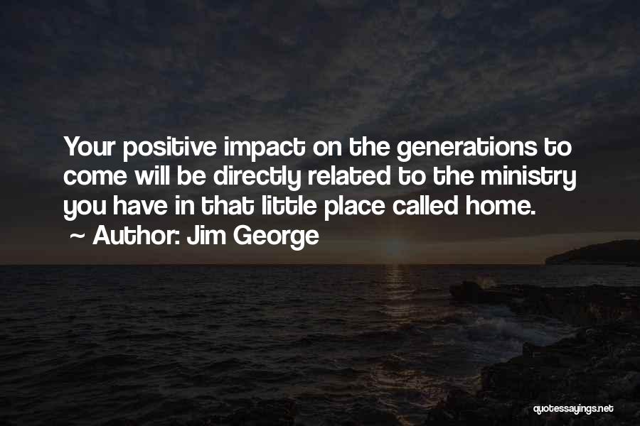 Jim George Quotes: Your Positive Impact On The Generations To Come Will Be Directly Related To The Ministry You Have In That Little