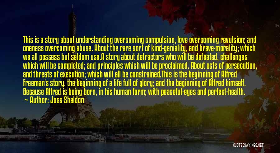 Joss Sheldon Quotes: This Is A Story About Understanding Overcoming Compulsion, Love Overcoming Revulsion; And Oneness Overcoming Abuse. About The Rare Sort Of