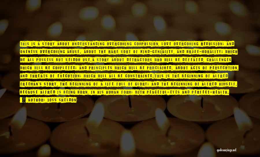 Joss Sheldon Quotes: This Is A Story About Understanding Overcoming Compulsion, Love Overcoming Revulsion; And Oneness Overcoming Abuse. About The Rare Sort Of