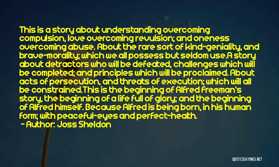 Joss Sheldon Quotes: This Is A Story About Understanding Overcoming Compulsion, Love Overcoming Revulsion; And Oneness Overcoming Abuse. About The Rare Sort Of