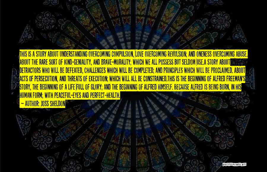 Joss Sheldon Quotes: This Is A Story About Understanding Overcoming Compulsion, Love Overcoming Revulsion; And Oneness Overcoming Abuse. About The Rare Sort Of