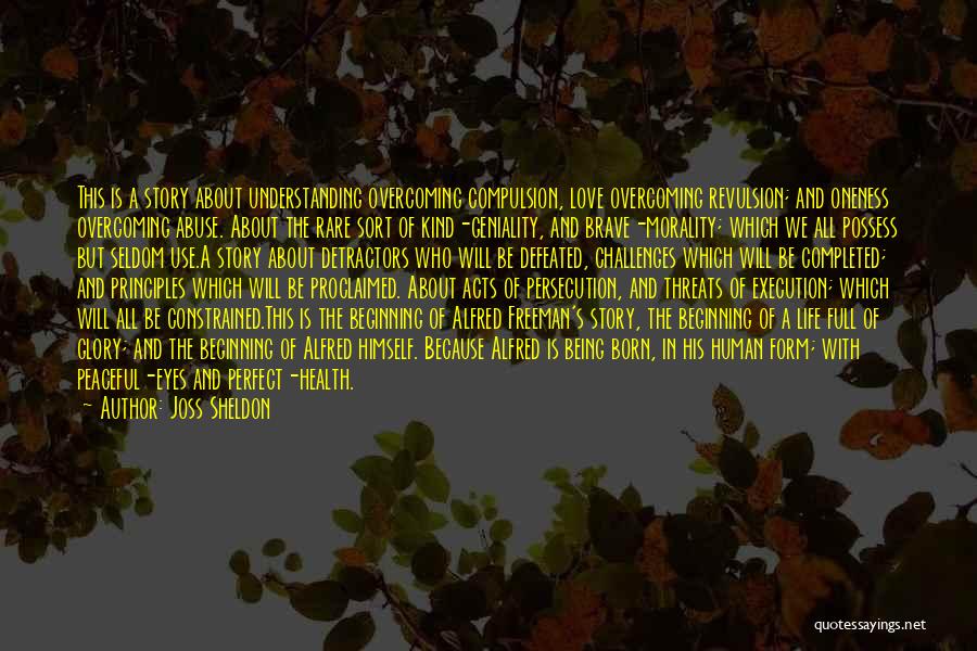 Joss Sheldon Quotes: This Is A Story About Understanding Overcoming Compulsion, Love Overcoming Revulsion; And Oneness Overcoming Abuse. About The Rare Sort Of