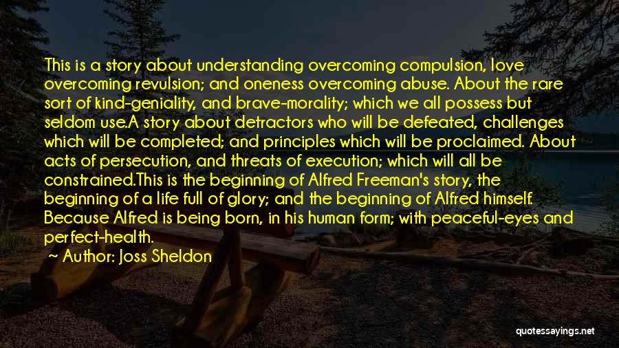 Joss Sheldon Quotes: This Is A Story About Understanding Overcoming Compulsion, Love Overcoming Revulsion; And Oneness Overcoming Abuse. About The Rare Sort Of