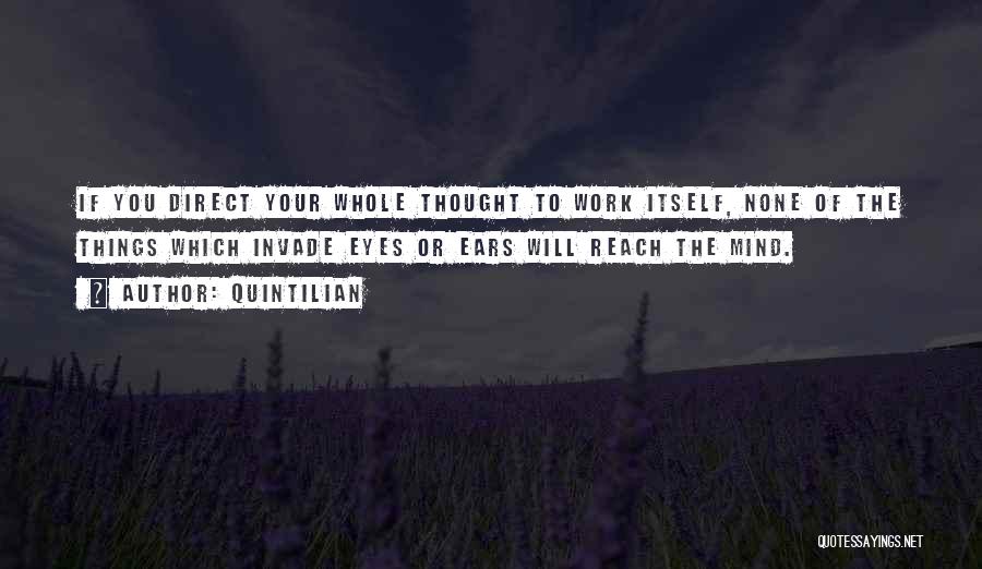 Quintilian Quotes: If You Direct Your Whole Thought To Work Itself, None Of The Things Which Invade Eyes Or Ears Will Reach