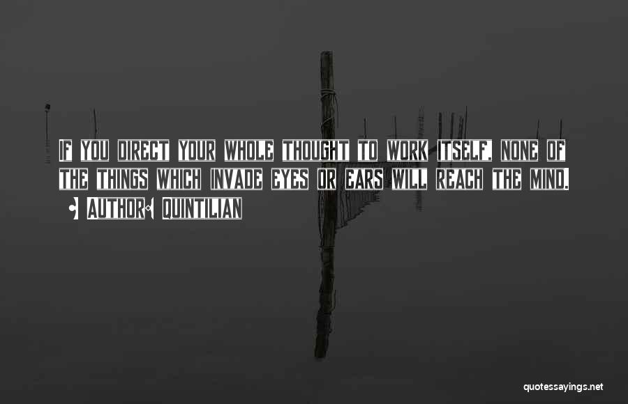 Quintilian Quotes: If You Direct Your Whole Thought To Work Itself, None Of The Things Which Invade Eyes Or Ears Will Reach