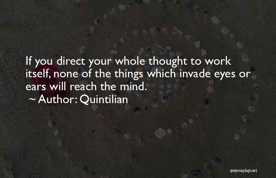 Quintilian Quotes: If You Direct Your Whole Thought To Work Itself, None Of The Things Which Invade Eyes Or Ears Will Reach